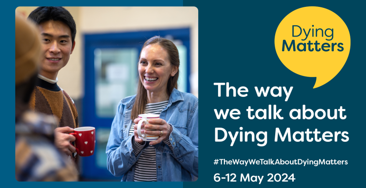 'Dying Matters. The way we talk about Dying Matters. #TheWayWeTalkAboutDyingMatters 6-12 May 2024' People talk and drink tea together. 