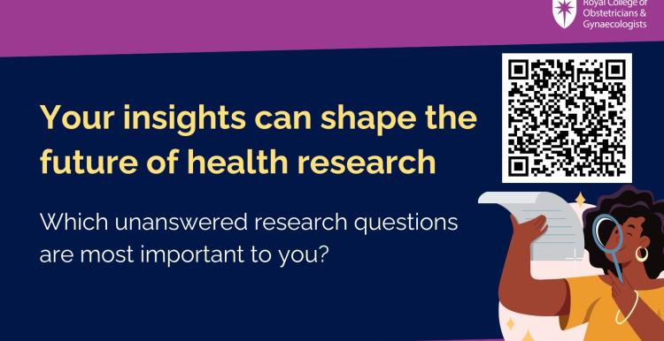 'Your insights can shape the future of health research. Which unanswered research questions are most important to you? Royal College of Obstetricians & Gynaecologists. QR code. 