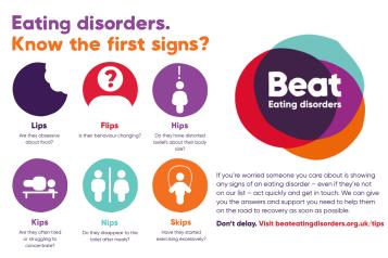 Eating Disorders - Know the first signs. Beat Eating Disorders Logo. If you're worried someone you care about is showing any signs of an eating disorder - even if they're not on our list - act quickly and get in touch. We can give you the answers and support you need to help them on the road to recovery as soon as possible.  Don't delay. Visit www.beateatingdisorders.org.uk/tips