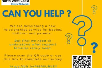 NHS North West Coast Clinical networks. Can you help? We are developing a new relationships service for babies, children and parents. But first we need to understand what support families really need. Please scan the QR code or use this link to complete our survey. https://bit.ly/PIERSSURVEY Question marks and QR code images.