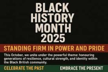 'Black History Month 2025. Standing firm in power and pride. This October we unite under the powerful theme honoring generations of resilience, cultural strength and identity within the Black British community. Celebrate the past. embrace the present.'